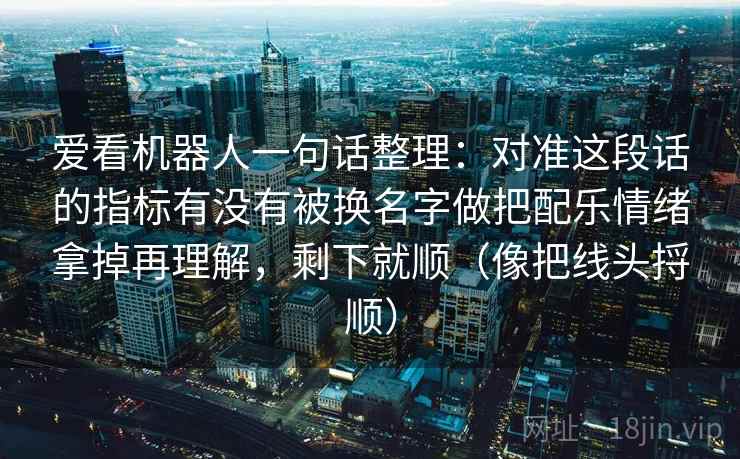 爱看机器人一句话整理：对准这段话的指标有没有被换名字做把配乐情绪拿掉再理解，剩下就顺（像把线头捋顺）