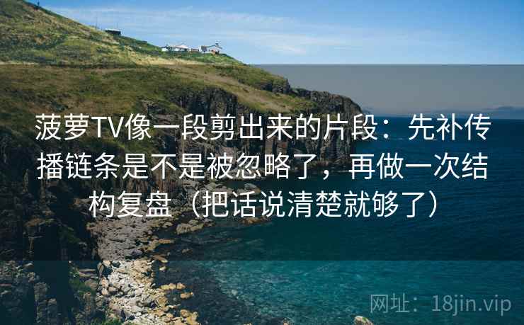 菠萝TV像一段剪出来的片段:先补传播链条是不是被忽略了,再做一次结构复盘(把话说清楚就够了) 第2张 菠萝TV像一段剪出来的片段:先补传播链条是不是被忽略了,再做一次结构复盘(把话说清楚就够了) 第2张