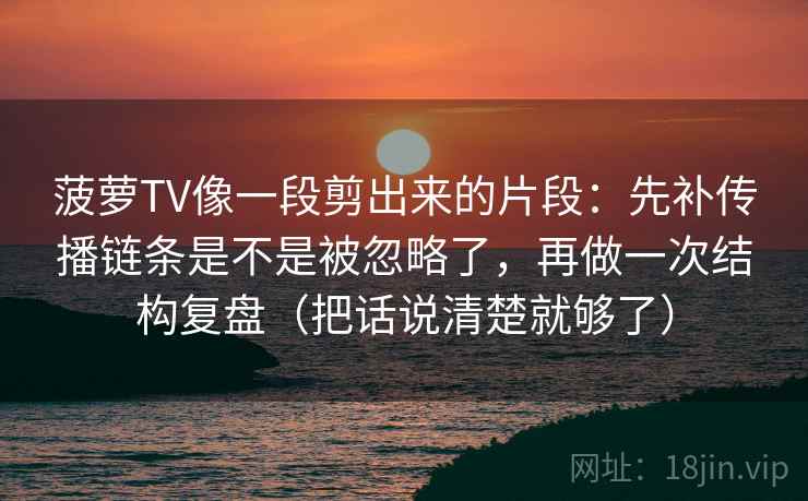 菠萝TV像一段剪出来的片段:先补传播链条是不是被忽略了,再做一次结构复盘(把话说清楚就够了)