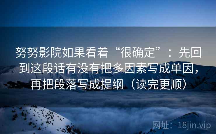 努努影院如果看着“很确定”：先回到这段话有没有把多因素写成单因，再把段落写成提纲（读完更顺）