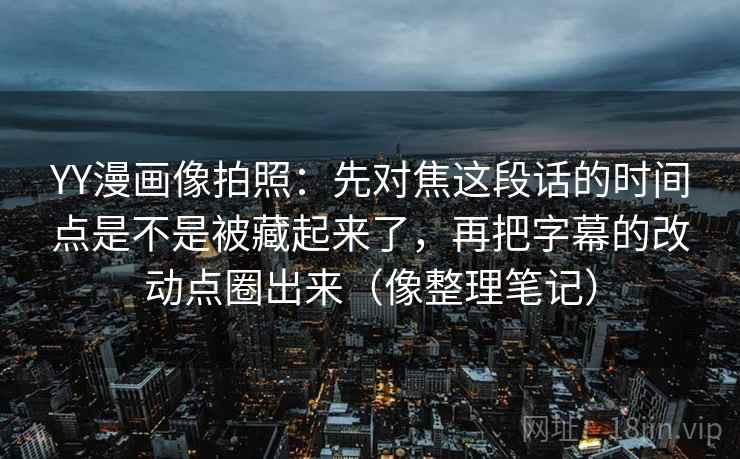 YY漫画像拍照：先对焦这段话的时间点是不是被藏起来了，再把字幕的改动点圈出来（像整理笔记）  第2张