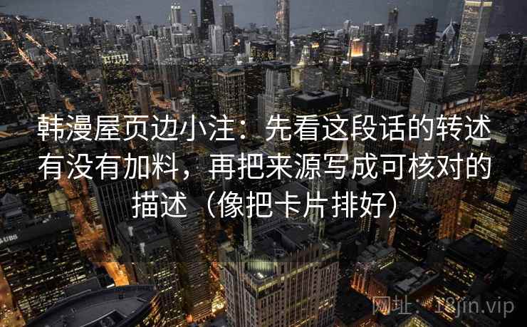 韩漫屋页边小注:先看这段话的转述有没有加料,再把来源写成可核对的描述(像把卡片排好) 第2张 韩漫屋页边小注:先看这段话的转述有没有加料,再把来源写成可核对的描述(像把卡片排好) 第2张