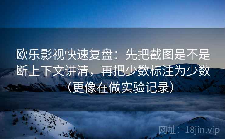欧乐影视快速复盘：先把截图是不是断上下文讲清，再把少数标注为少数（更像在做实验记录）  第2张