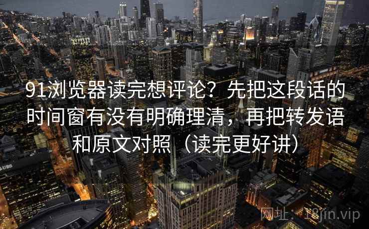 91浏览器读完想评论?先把这段话的时间窗有没有明确理清,再把转发语和原文对照(读完更好讲)