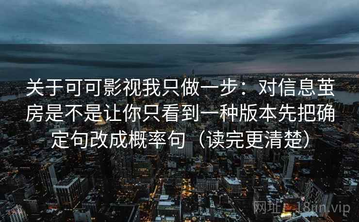 关于可可影视我只做一步：对信息茧房是不是让你只看到一种版本先把确定句改成概率句（读完更清楚）  第2张