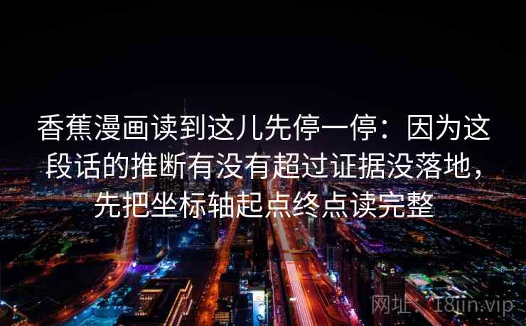 香蕉漫画读到这儿先停一停：因为这段话的推断有没有超过证据没落地，先把坐标轴起点终点读完整  第2张