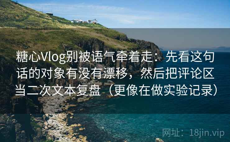 糖心Vlog别被语气牵着走：先看这句话的对象有没有漂移，然后把评论区当二次文本复盘（更像在做实验记录）