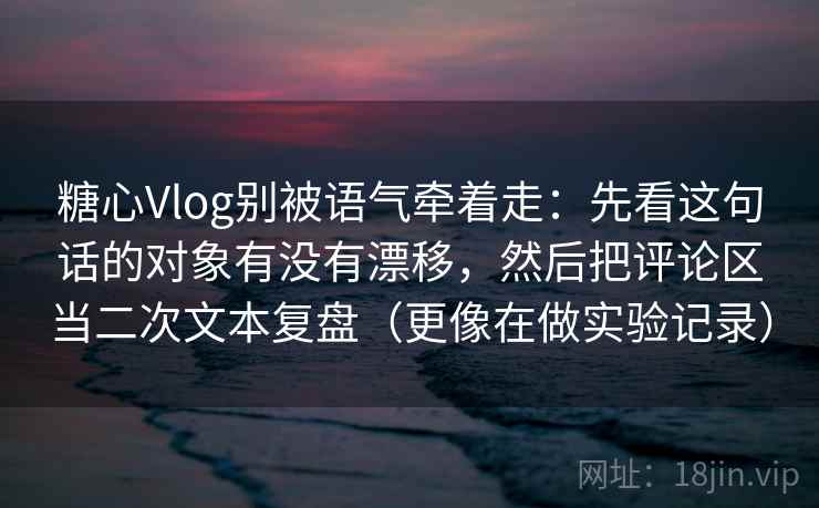 糖心Vlog别被语气牵着走：先看这句话的对象有没有漂移，然后把评论区当二次文本复盘（更像在做实验记录）  第2张