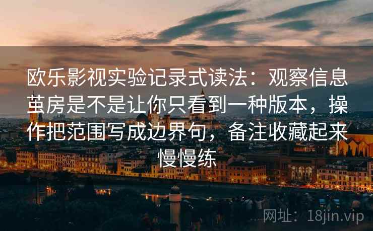 欧乐影视实验记录式读法：观察信息茧房是不是让你只看到一种版本，操作把范围写成边界句，备注收藏起来慢慢练  第2张