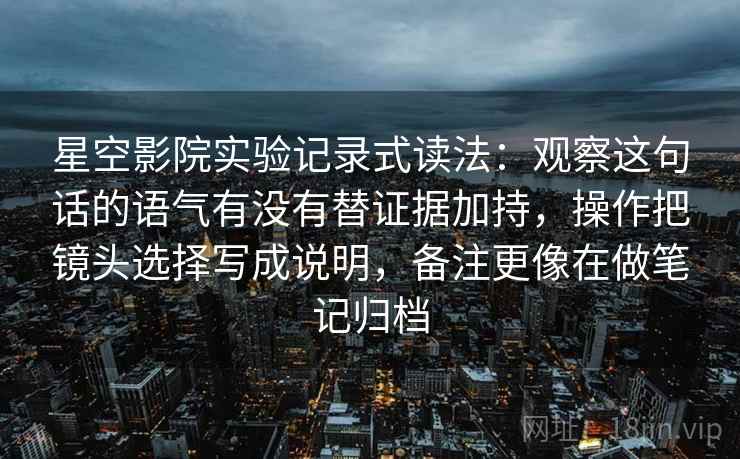 星空影院实验记录式读法：观察这句话的语气有没有替证据加持，操作把镜头选择写成说明，备注更像在做笔记归档