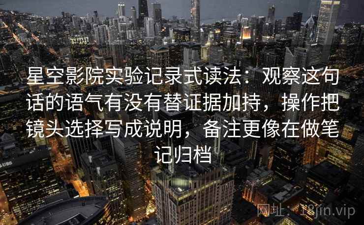 星空影院实验记录式读法:观察这句话的语气有没有替证据加持,操作把镜头选择写成说明,备注更像在做笔记归档 第2张 星空影院实验记录式读法:观察这句话的语气有没有替证据加持,操作把镜头选择写成说明,备注更像在做笔记归档 第2张