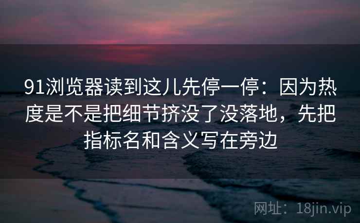 91浏览器读到这儿先停一停：因为热度是不是把细节挤没了没落地，先把指标名和含义写在旁边