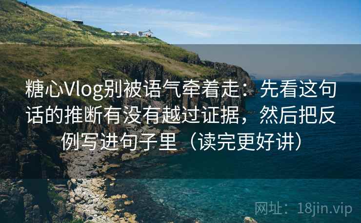 糖心Vlog别被语气牵着走：先看这句话的推断有没有越过证据，然后把反例写进句子里（读完更好讲）