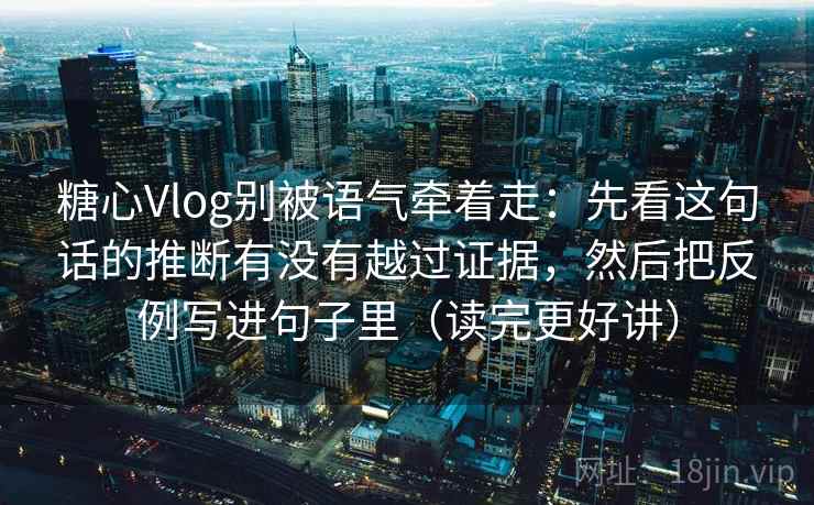 糖心Vlog别被语气牵着走：先看这句话的推断有没有越过证据，然后把反例写进句子里（读完更好讲）  第2张