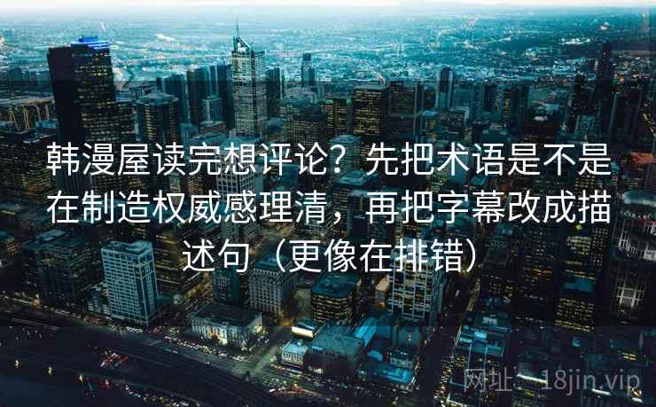 韩漫屋读完想评论？先把术语是不是在制造权威感理清，再把字幕改成描述句（更像在排错）  第2张