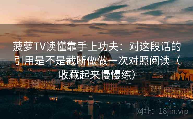 菠萝TV读懂靠手上功夫:对这段话的引用是不是截断做做一次对照阅读(收藏起来慢慢练)