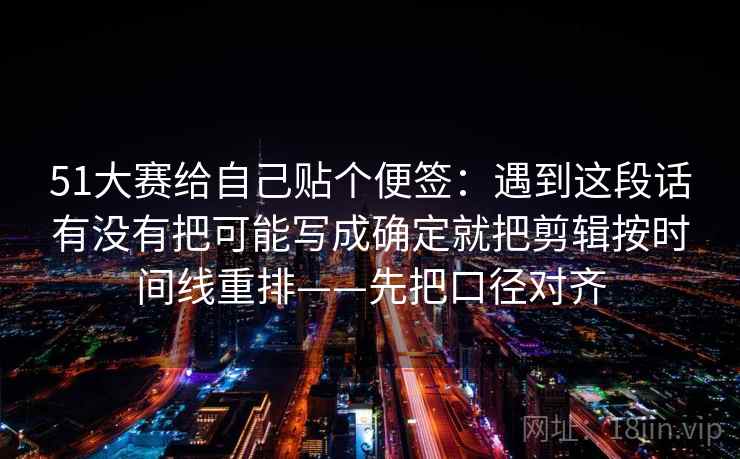 51大赛给自己贴个便签：遇到这段话有没有把可能写成确定就把剪辑按时间线重排——先把口径对齐