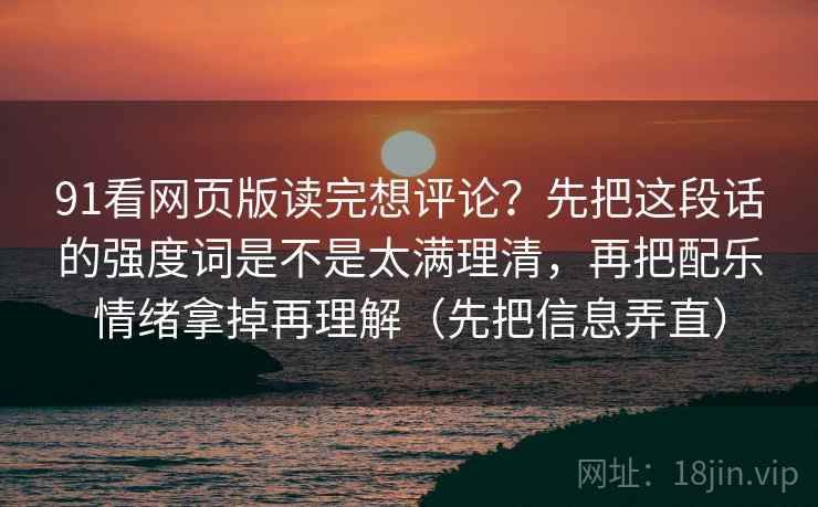 91看网页版读完想评论？先把这段话的强度词是不是太满理清，再把配乐情绪拿掉再理解（先把信息弄直）