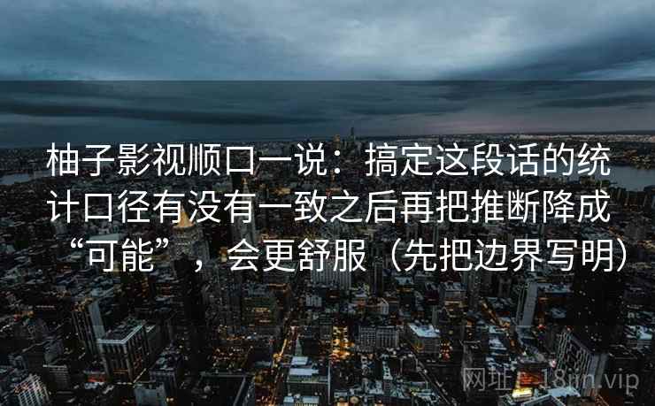 柚子影视顺口一说：搞定这段话的统计口径有没有一致之后再把推断降成“可能”，会更舒服（先把边界写明）  第2张