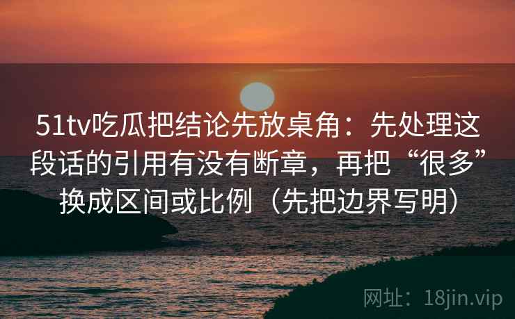 51tv吃瓜把结论先放桌角：先处理这段话的引用有没有断章，再把“很多”换成区间或比例（先把边界写明）  第2张