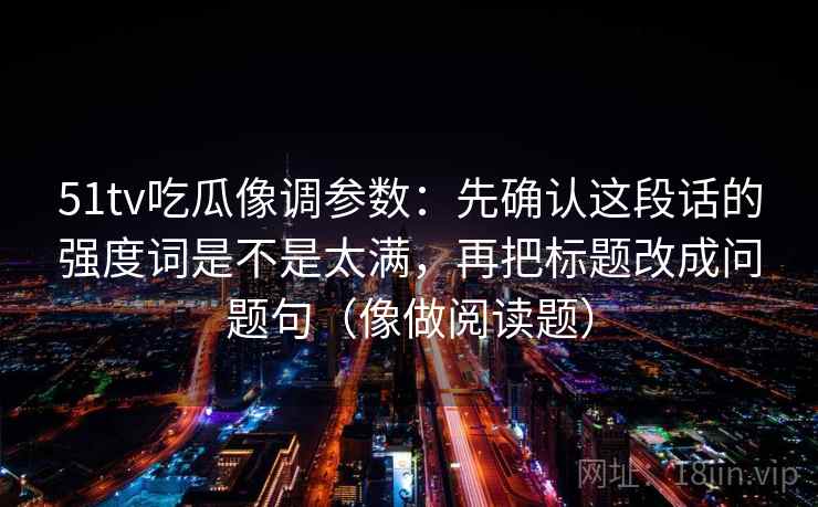 51tv吃瓜像调参数：先确认这段话的强度词是不是太满，再把标题改成问题句（像做阅读题）  第2张
