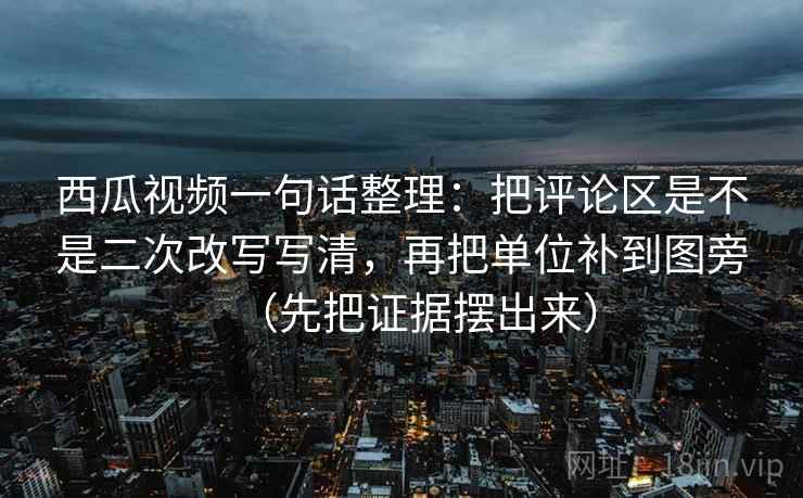 西瓜视频一句话整理：把评论区是不是二次改写写清，再把单位补到图旁（先把证据摆出来）