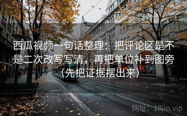 西瓜视频一句话整理:把评论区是不是二次改写写清,再把单位补到图旁(先把证据摆出来) 第2张 西瓜视频一句话整理:把评论区是不是二次改写写清,再把单位补到图旁(先把证据摆出来) 第2张