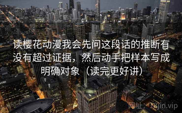 读樱花动漫我会先问这段话的推断有没有超过证据，然后动手把样本写成明确对象（读完更好讲）
