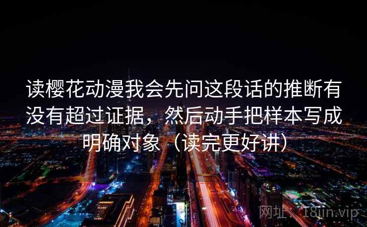 读樱花动漫我会先问这段话的推断有没有超过证据，然后动手把样本写成明确对象（读完更好讲）  第2张