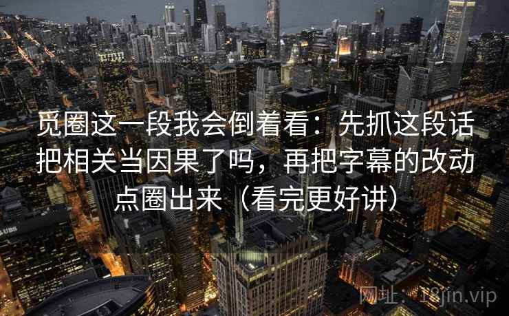 觅圈这一段我会倒着看:先抓这段话把相关当因果了吗,再把字幕的改动点圈出来(看完更好讲) 第2张 觅圈这一段我会倒着看:先抓这段话把相关当因果了吗,再把字幕的改动点圈出来(看完更好讲) 第2张