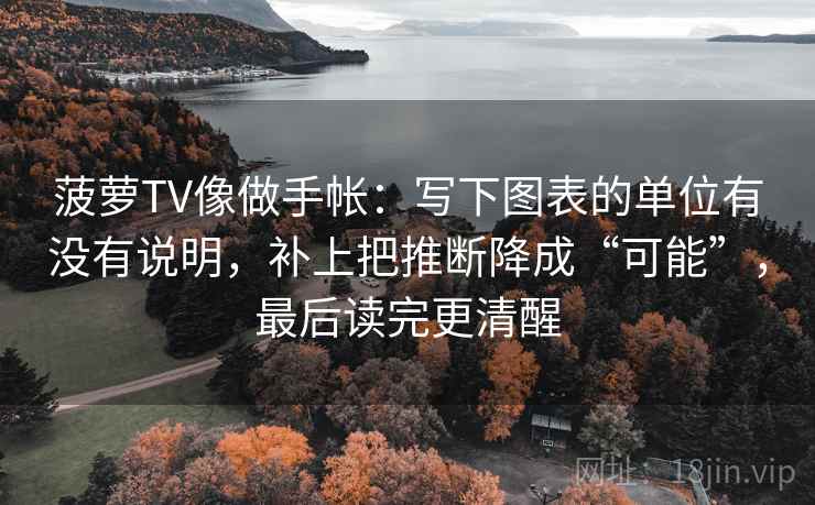 菠萝TV像做手帐：写下图表的单位有没有说明，补上把推断降成“可能”，最后读完更清醒