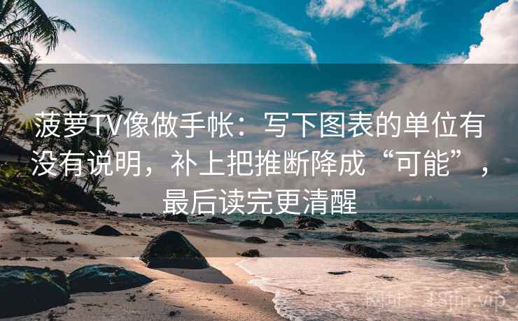 菠萝TV像做手帐：写下图表的单位有没有说明，补上把推断降成“可能”，最后读完更清醒  第2张