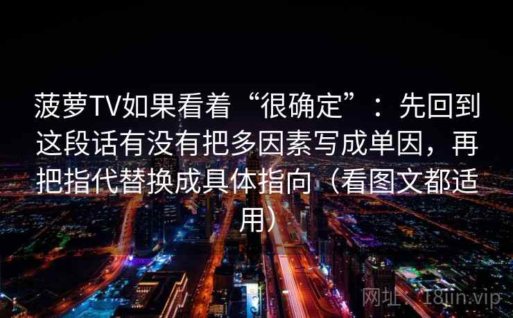 菠萝TV如果看着“很确定”：先回到这段话有没有把多因素写成单因，再把指代替换成具体指向（看图文都适用）  第2张