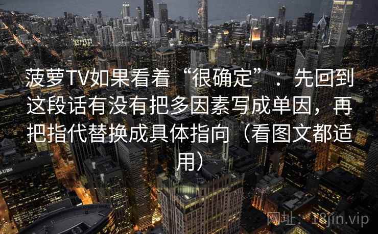 菠萝TV如果看着“很确定”：先回到这段话有没有把多因素写成单因，再把指代替换成具体指向（看图文都适用）