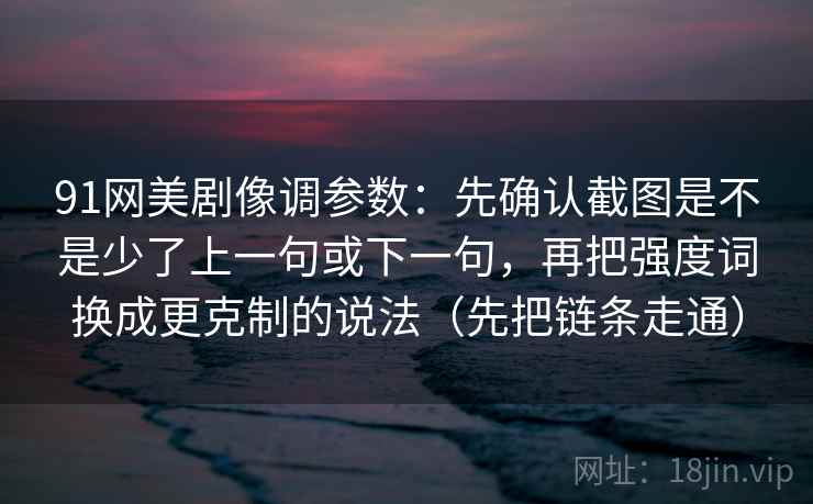 91网美剧像调参数：先确认截图是不是少了上一句或下一句，再把强度词换成更克制的说法（先把链条走通）  第2张