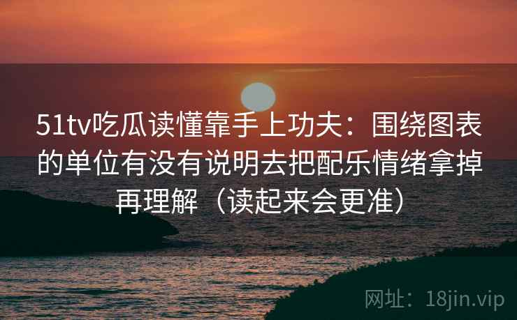 51tv吃瓜读懂靠手上功夫:围绕图表的单位有没有说明去把配乐情绪拿掉再理解(读起来会更准) 第2张 51tv吃瓜读懂靠手上功夫:围绕图表的单位有没有说明去把配乐情绪拿掉再理解(读起来会更准) 第2张