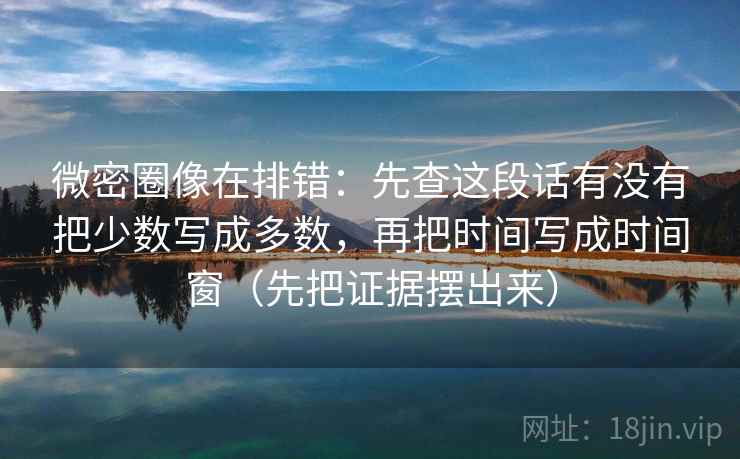 微密圈像在排错：先查这段话有没有把少数写成多数，再把时间写成时间窗（先把证据摆出来）  第2张