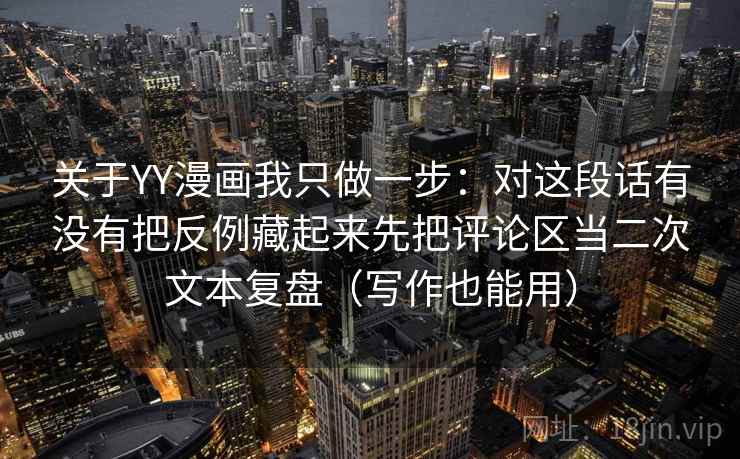 关于YY漫画我只做一步：对这段话有没有把反例藏起来先把评论区当二次文本复盘（写作也能用）  第2张